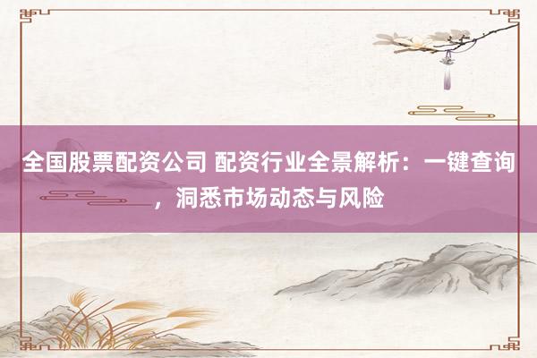 全国股票配资公司 配资行业全景解析：一键查询，洞悉市场动态与风险