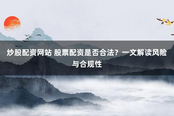 炒股配资网站 股票配资是否合法？一文解读风险与合规性