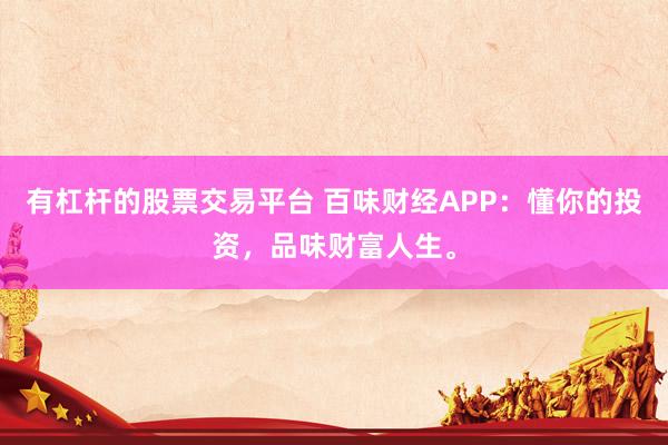 有杠杆的股票交易平台 百味财经APP：懂你的投资，品味财富人生。