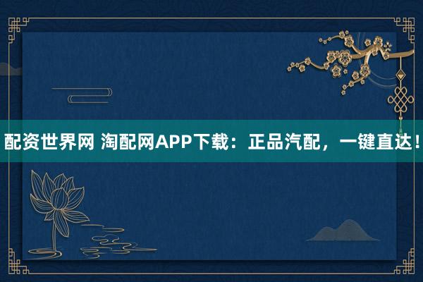 配资世界网 淘配网APP下载：正品汽配，一键直达！