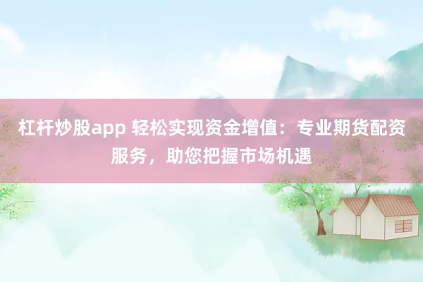 杠杆炒股app 轻松实现资金增值：专业期货配资服务，助您把握市场机遇