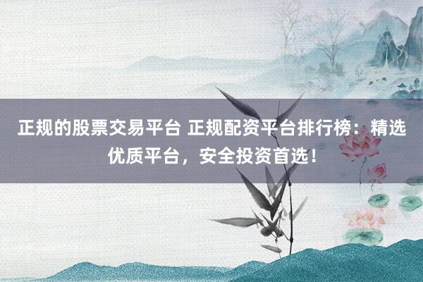 正规的股票交易平台 正规配资平台排行榜：精选优质平台，安全投资首选！