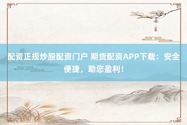 配资正规炒股配资门户 期货配资APP下载：安全便捷，助您盈利！