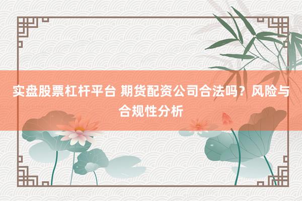 实盘股票杠杆平台 期货配资公司合法吗？风险与合规性分析