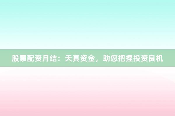 股票配资月结：天真资金，助您把捏投资良机