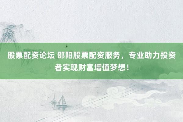 股票配资论坛 邵阳股票配资服务,专业助力投资者实现财富增值梦想!