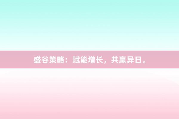 盛谷策略：赋能增长，共赢异日。