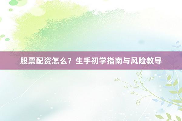 股票配资怎么?生手初学指南与风险教导