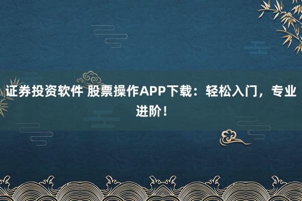 证券投资软件 股票操作APP下载：轻松入门，专业进阶！