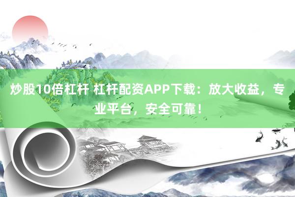 炒股10倍杠杆 杠杆配资APP下载：放大收益，专业平台，安全可靠！