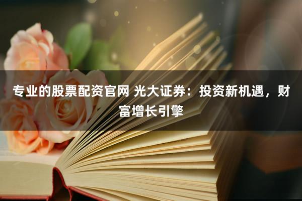 专业的股票配资官网 光大证券：投资新机遇，财富增长引擎