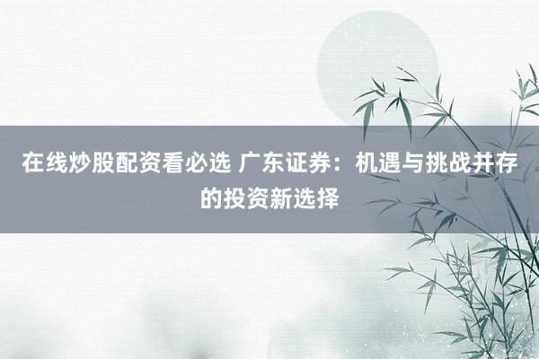 在线炒股配资看必选 广东证券：机遇与挑战并存的投资新选择