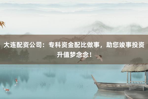 大连配资公司：专科资金配比做事，助您竣事投资升值梦念念！