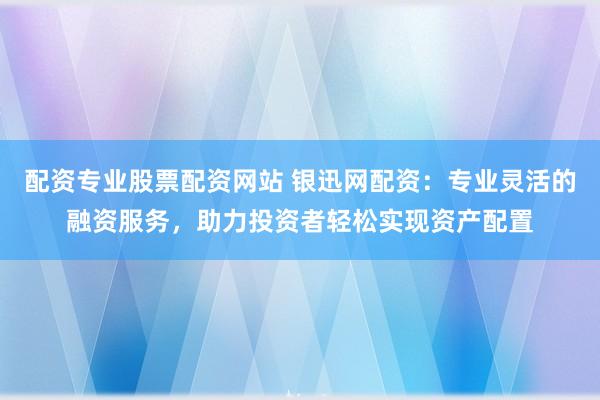 配资专业股票配资网站 银迅网配资：专业灵活的融资服务，助力投资者轻松实现资产配置