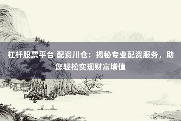 杠杆股票平台 配资川仓：揭秘专业配资服务，助您轻松实现财富增值