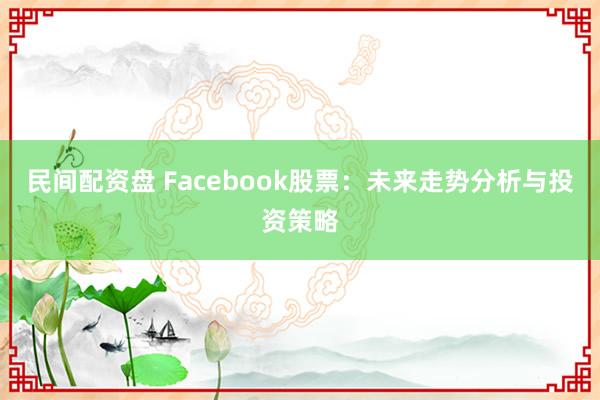 民间配资盘 Facebook股票：未来走势分析与投资策略