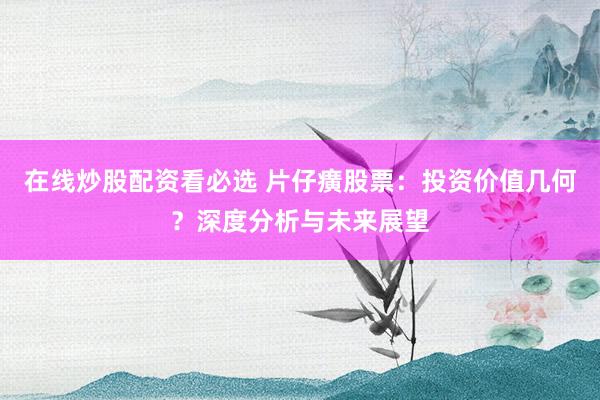 在线炒股配资看必选 片仔癀股票：投资价值几何？深度分析与未来展望