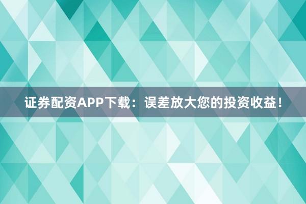 证券配资APP下载：误差放大您的投资收益！