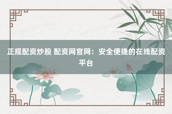正规配资炒股 配资网官网：安全便捷的在线配资平台