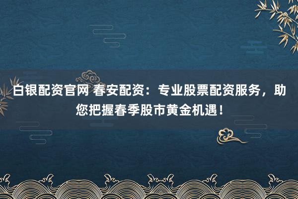 白银配资官网 春安配资:专业股票配资服务,助您把握春季股市黄金机遇!