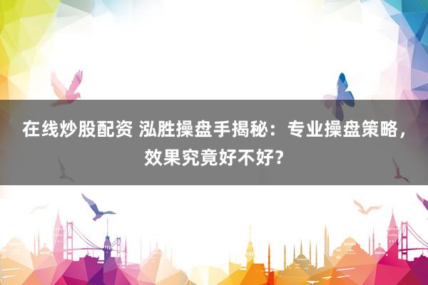 在线炒股配资 泓胜操盘手揭秘：专业操盘策略，效果究竟好不好？