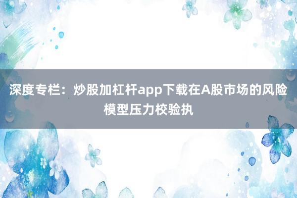 深度专栏：炒股加杠杆app下载在A股市场的风险模型压力校验执