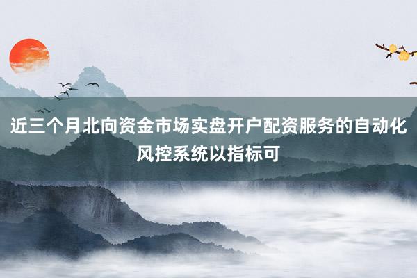 近三个月北向资金市场实盘开户配资服务的自动化风控系统以指标可