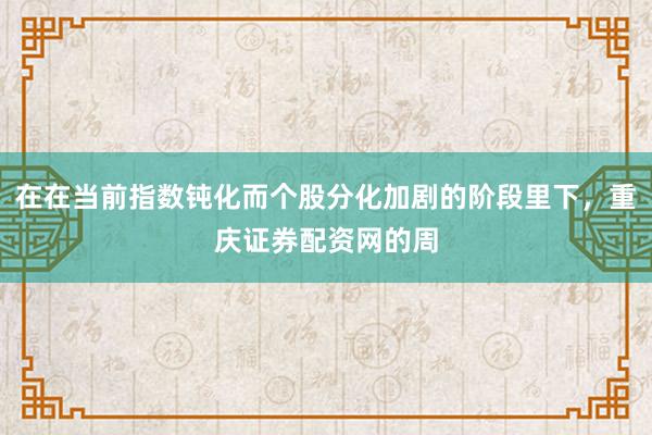 在在当前指数钝化而个股分化加剧的阶段里下，重庆证券配资网的周
