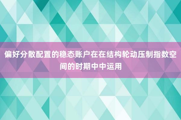 偏好分散配置的稳态账户在在结构轮动压制指数空间的时期中中运用