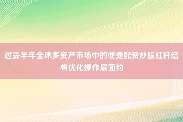 过去半年全球多资产市场中的便捷配资炒股杠杆结构优化操作层面约