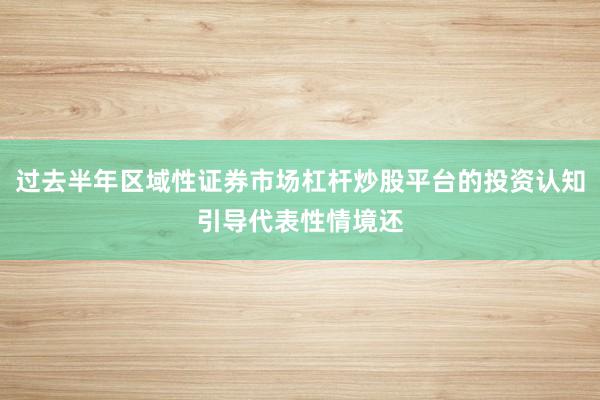 过去半年区域性证券市场杠杆炒股平台的投资认知引导代表性情境还