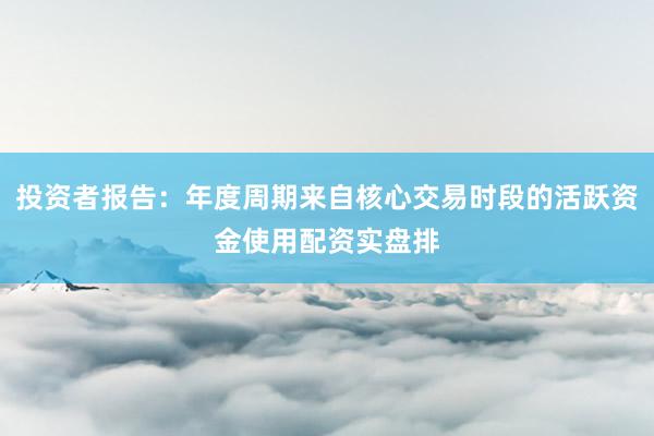 投资者报告：年度周期来自核心交易时段的活跃资金使用配资实盘排