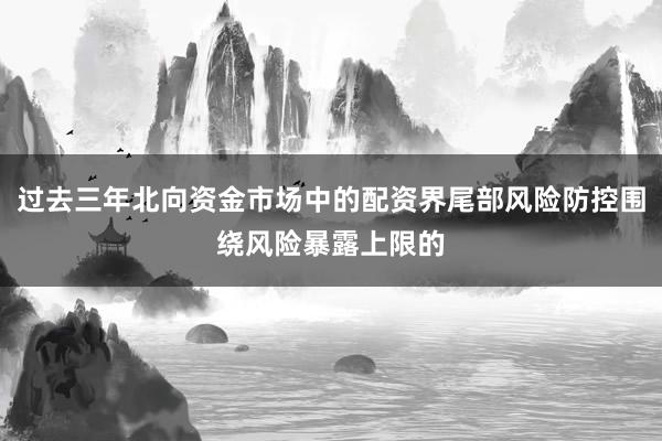 过去三年北向资金市场中的配资界尾部风险防控围绕风险暴露上限的