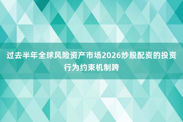 过去半年全球风险资产市场2026炒股配资的投资行为约束机制跨