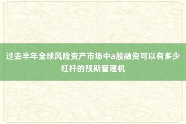过去半年全球风险资产市场中a股融资可以有多少杠杆的预期管理机