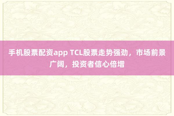 手机股票配资app TCL股票走势强劲，市场前景广阔，投资者信心倍增