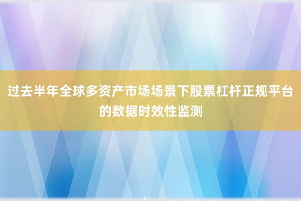 过去半年全球多资产市场场景下股票杠杆正规平台的数据时效性监测