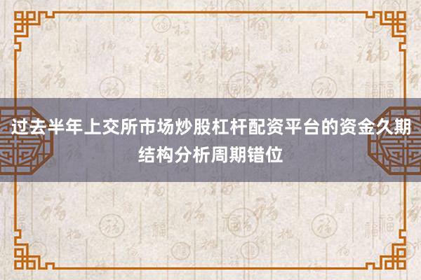 过去半年上交所市场炒股杠杆配资平台的资金久期结构分析周期错位