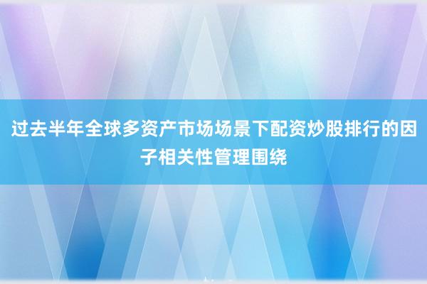 过去半年全球多资产市场场景下配资炒股排行的因子相关性管理围绕