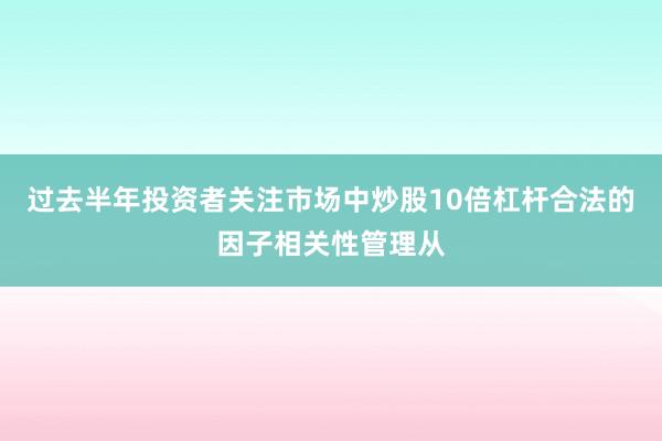 过去半年投资者关注市场中炒股10倍杠杆合法的因子相关性管理从