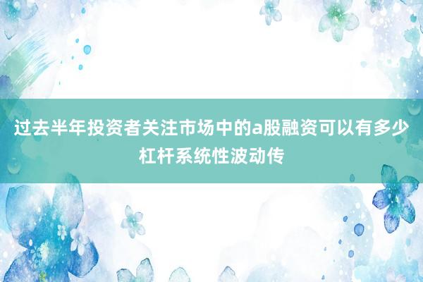 过去半年投资者关注市场中的a股融资可以有多少杠杆系统性波动传