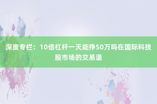 深度专栏：10倍杠杆一天能挣50万吗在国际科技股市场的交易退