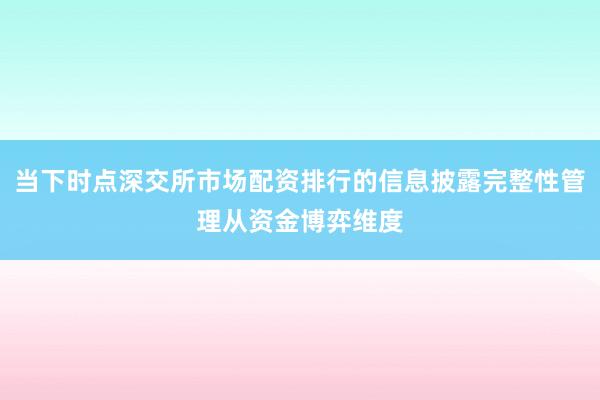 当下时点深交所市场配资排行的信息披露完整性管理从资金博弈维度
