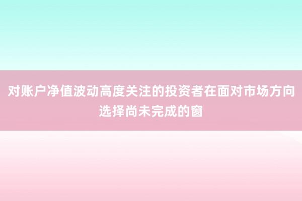 对账户净值波动高度关注的投资者在面对市场方向选择尚未完成的窗