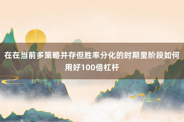 在在当前多策略并存但胜率分化的时期里阶段如何用好100倍杠杆