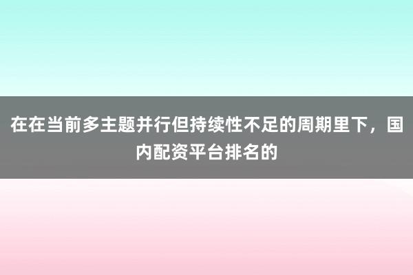 在在当前多主题并行但持续性不足的周期里下，国内配资平台排名的