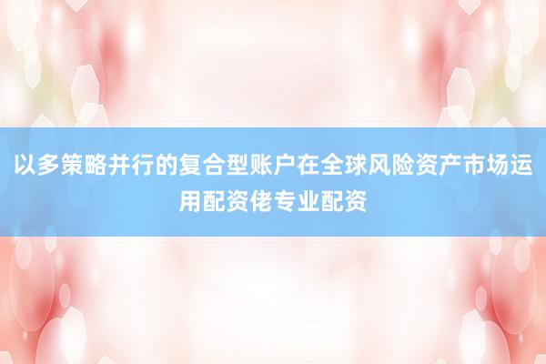 以多策略并行的复合型账户在全球风险资产市场运用配资佬专业配资