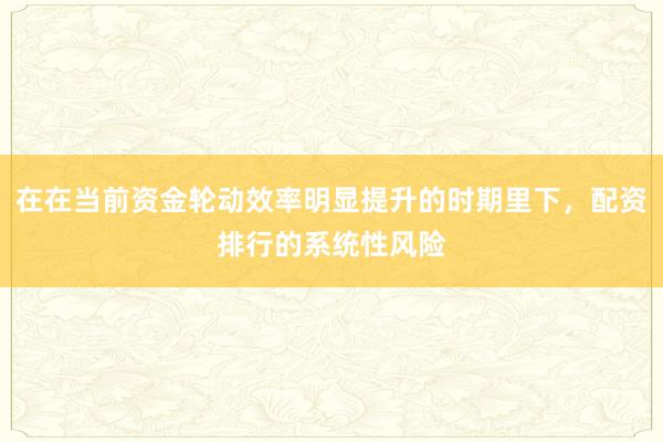在在当前资金轮动效率明显提升的时期里下，配资排行的系统性风险