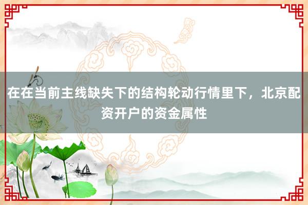 在在当前主线缺失下的结构轮动行情里下，北京配资开户的资金属性