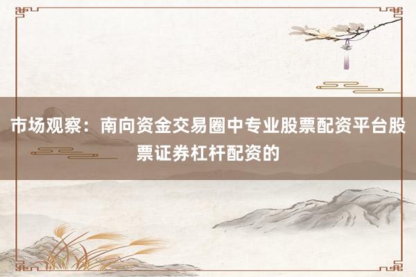 市场观察:南向资金交易圈中专业股票配资平台股票证券杠杆配资的